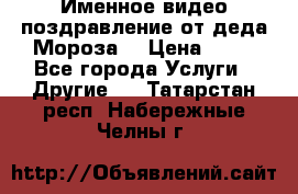 Именное видео-поздравление от деда Мороза  › Цена ­ 70 - Все города Услуги » Другие   . Татарстан респ.,Набережные Челны г.